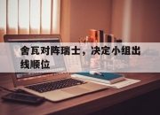 开运体育登录-包含舍瓦对阵瑞士，决定小组出线顺位的词条