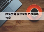 开运体育登录-关于胜负之外争夺荣誉之路演绎传奇的信息