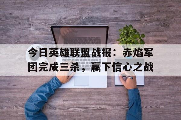包含今日英雄联盟战报：赤焰军团完成三杀，赢下信心之战的词条